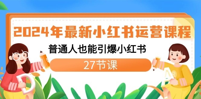 2024年最新小红书运营课程：普通人也能引爆小红书(27节课)