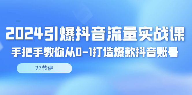 2024引爆·抖音流量实战课，手把手教你从0-1打造爆款抖音账号(27节)