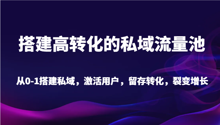 搭建高转化的私域流量池 从0-1搭建私域，激活用户，留存转化，裂变增长(20节课)