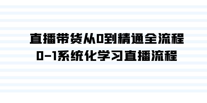 直播带货从0到精通全流程，0-1系统化学习直播流程(35节课)