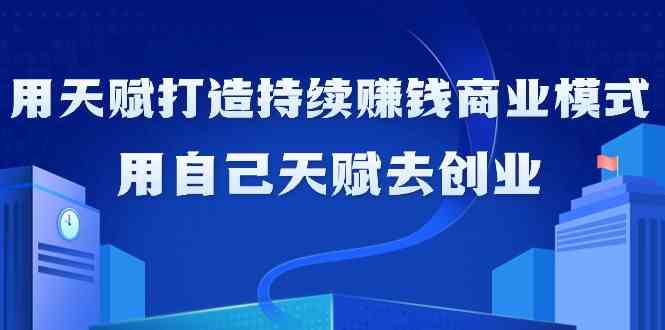 如何利用天赋打造持续赚钱商业模式，用自己天赋去创业(21节课)