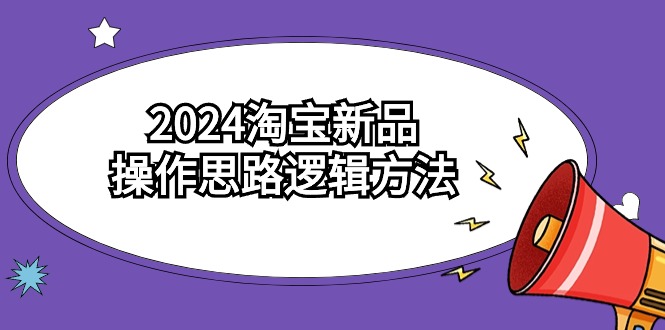 (9254期)2024淘宝新品操作思路逻辑方法(6节视频课)