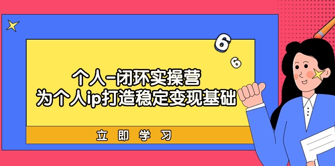 (9331期)个人-闭环实操营：为个人ip打造稳定变现基础，从价值定位/爆款打造/产品…