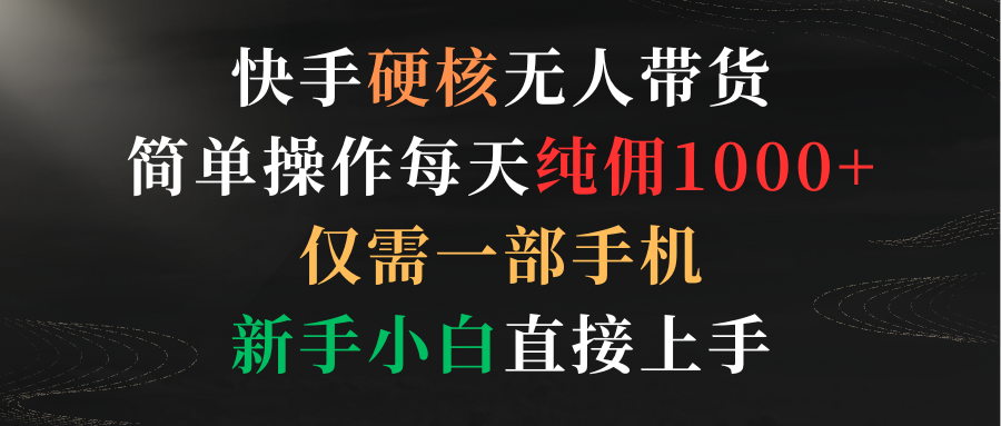 (9475期)快手硬核无人带货，简单操作每天纯佣1000+,仅需一部手机，新手小白直接上手