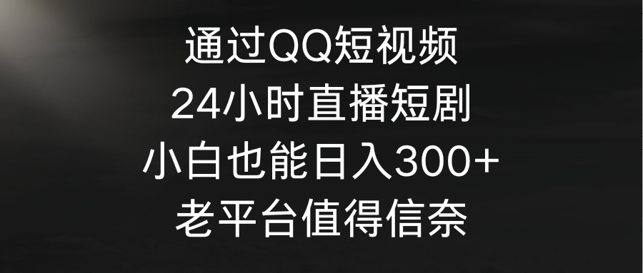 (9469期)通过QQ短视频、24小时直播短剧，小白也能日入300+，老平台值得信奈