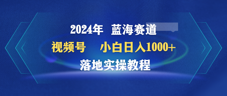 (9515期)2024年蓝海赛道 视频号  小白日入1000+ 落地实操教程