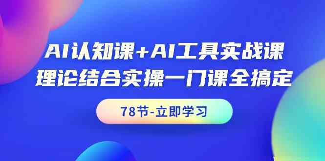 AI认知课+AI工具实战课，理论结合实操一门课全搞定(78节)