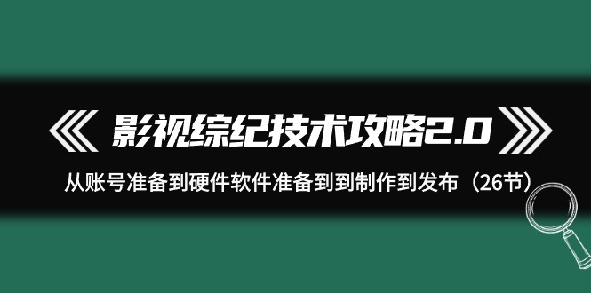 (9633期)影视 综纪技术攻略2.0：从账号准备到硬件软件准备到到制作到发布(26节)