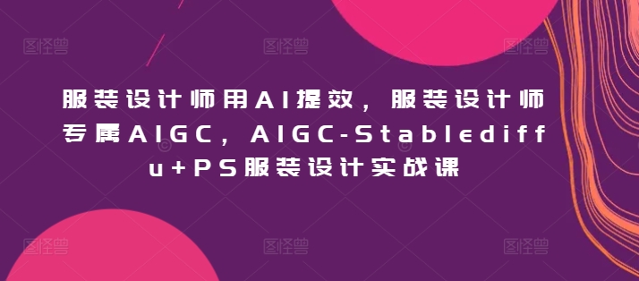 服装设计师用AI提效，服装设计师专属AIGC，AIGC-Stablediffu+PS服装设计实战课