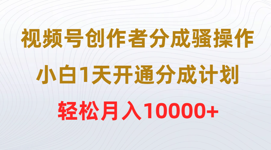 (9656期)视频号创作者分成骚操作，小白1天开通分成计划，轻松月入10000+