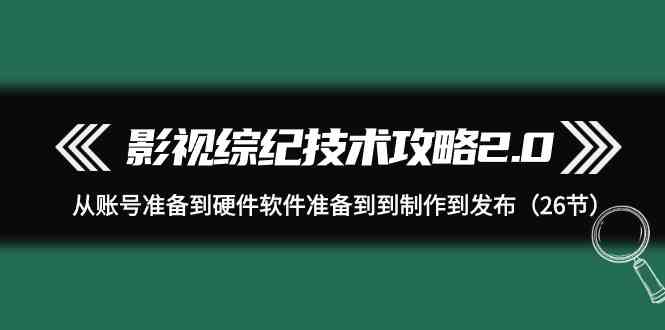 影视综纪技术攻略2.0：从账号准备到硬件软件准备到到制作到发布(26节课)