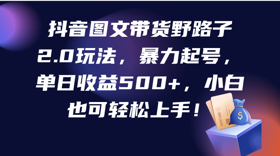 (9790期)抖音图文带货野路子2.0玩法，暴力起号，单日收益500+，小白也可轻松上手！