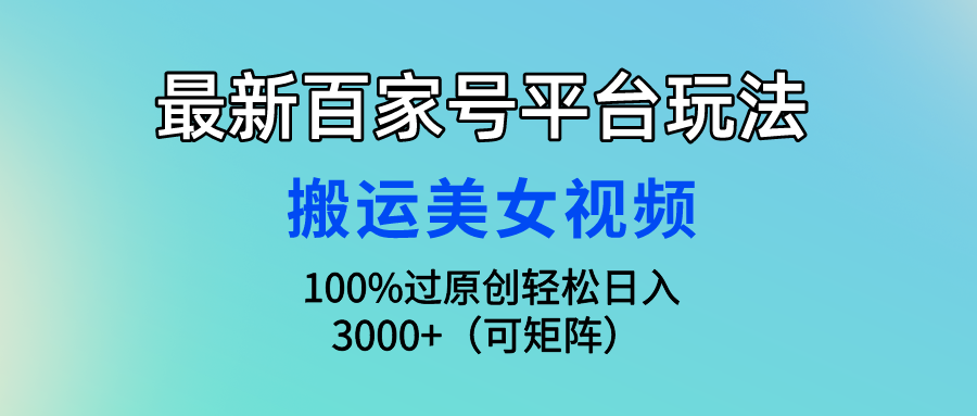 (9852期)最新百家号平台玩法，搬运美女视频100%过原创大揭秘，轻松日入3000+(可…