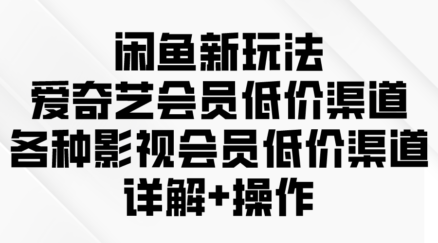 (9950期)闲鱼新玩法，爱奇艺会员低价渠道，各种影视会员低价渠道详解