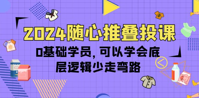 (10017期)2024随心推叠投课，0基础学员，可以学会底层逻辑少走弯路(14节)