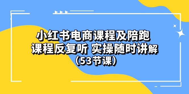 小红书电商课程陪跑课 课程反复听 实操随时讲解 (53节课