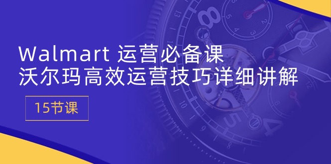 Walmart 运营必备课：沃尔玛高效运营技巧详细讲解 (15节课