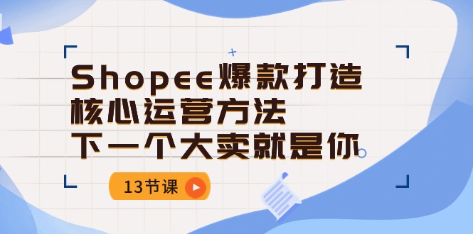 Shopee-爆款打造核心运营方法，下一个大卖就是你(13节课