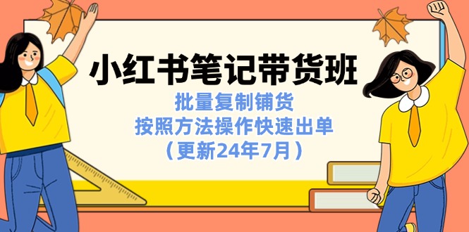 小红书笔记-带货班：批量复制铺货，按照方法操作快速出单(更新24年7月